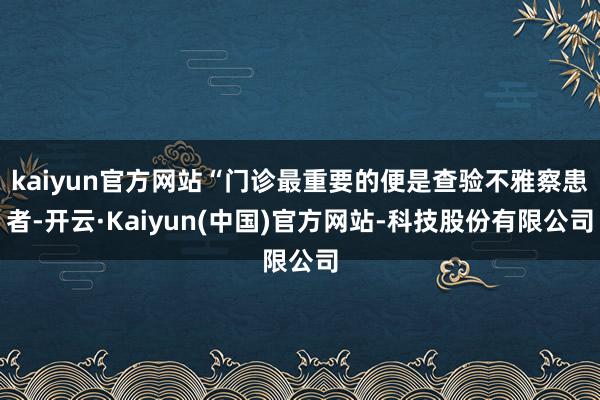kaiyun官方网站“门诊最重要的便是查验不雅察患者-开云·Kaiyun(中国)官方网站-科技股份有限公司