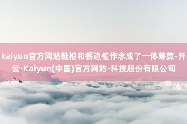 kaiyun官方网站鞋柜和餐边柜作念成了一体筹算-开云·Kaiyun(中国)官方网站-科技股份有限公司