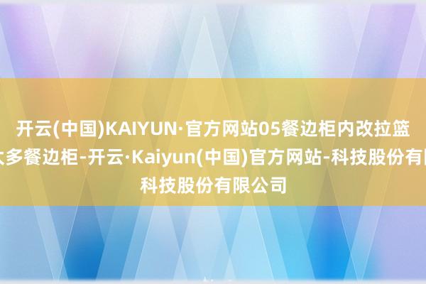开云(中国)KAIYUN·官方网站05餐边柜内改拉篮见过太多餐边柜-开云·Kaiyun(中国)官方网站-科技股份有限公司