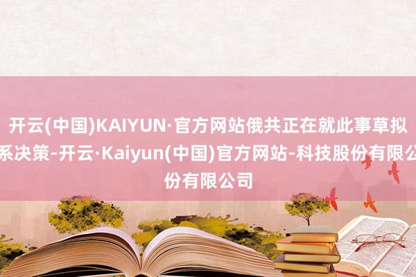 开云(中国)KAIYUN·官方网站俄共正在就此事草拟关系决策-开云·Kaiyun(中国)官方网站-科技股份有限公司