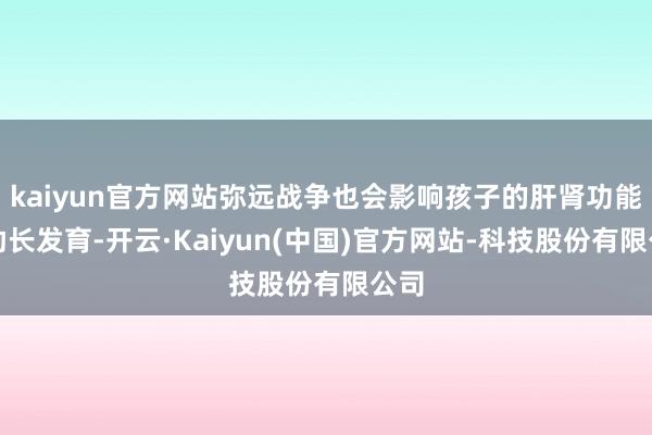 kaiyun官方网站弥远战争也会影响孩子的肝肾功能和助长发育-开云·Kaiyun(中国)官方网站-科技股份有限公司