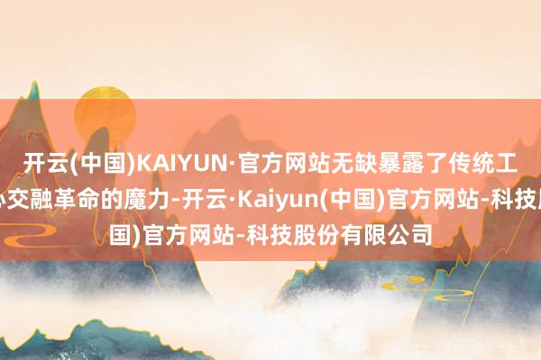 开云(中国)KAIYUN·官方网站无缺暴露了传统工艺与当代野心交融革命的魔力-开云·Kaiyun(中国)官方网站-科技股份有限公司