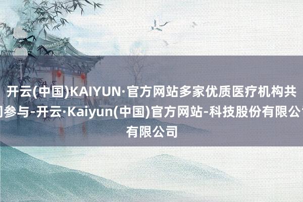 开云(中国)KAIYUN·官方网站多家优质医疗机构共同参与-开云·Kaiyun(中国)官方网站-科技股份有限公司