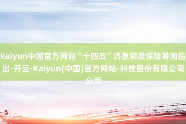 kaiyun中国官方网站“十四五”济急物质保险筹画指出-开云·Kaiyun(中国)官方网站-科技股份有限公司