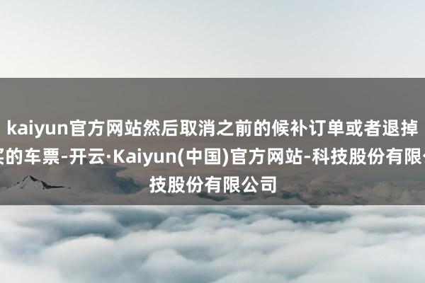 kaiyun官方网站然后取消之前的候补订单或者退掉已买的车票-开云·Kaiyun(中国)官方网站-科技股份有限公司