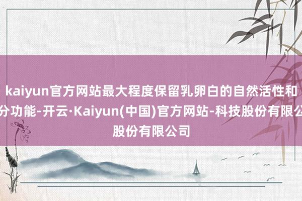 kaiyun官方网站最大程度保留乳卵白的自然活性和养分功能-开云·Kaiyun(中国)官方网站-科技股份有限公司