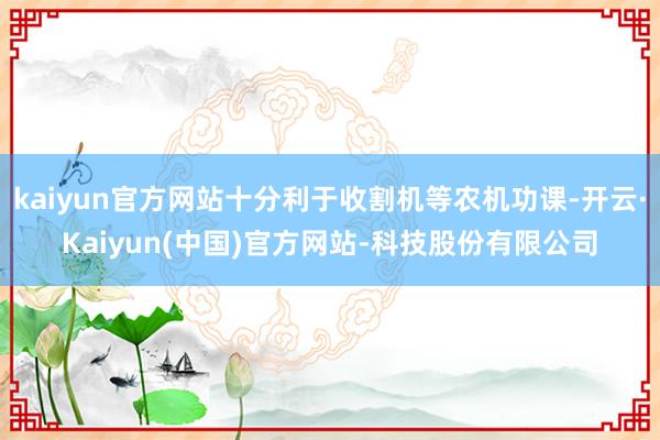 kaiyun官方网站十分利于收割机等农机功课-开云·Kaiyun(中国)官方网站-科技股份有限公司