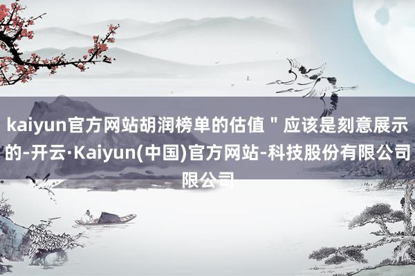 kaiyun官方网站胡润榜单的估值"应该是刻意展示的-开云·Kaiyun(中国)官方网站-科技股份有限公司