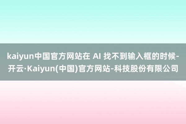 kaiyun中国官方网站在 AI 找不到输入框的时候-开云·Kaiyun(中国)官方网站-科技股份有限公司