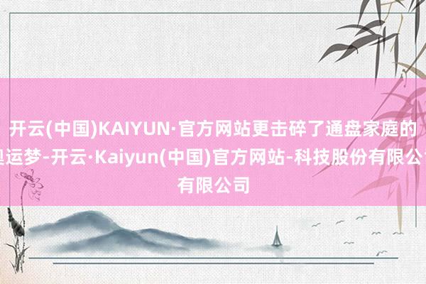 开云(中国)KAIYUN·官方网站更击碎了通盘家庭的奥运梦-开云·Kaiyun(中国)官方网站-科技股份有限公司