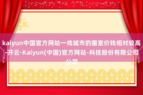 kaiyun中国官方网站一线城市的画室价钱相对较高-开云·Kaiyun(中国)官方网站-科技股份有限公司
