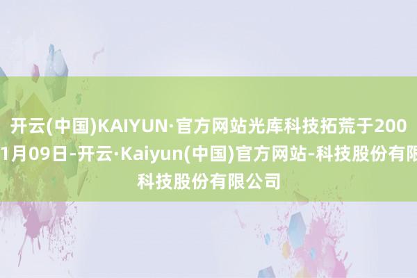 开云(中国)KAIYUN·官方网站光库科技拓荒于2000年11月09日-开云·Kaiyun(中国)官方网站-科技股份有限公司