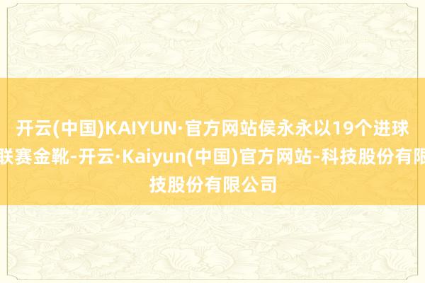 开云(中国)KAIYUN·官方网站侯永永以19个进球独享联赛金靴-开云·Kaiyun(中国)官方网站-科技股份有限公司