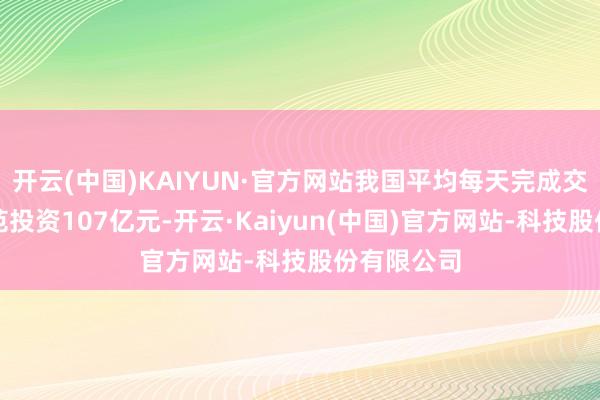 开云(中国)KAIYUN·官方网站我国平均每天完成交通基础模范投资107亿元-开云·Kaiyun(中国)官方网站-科技股份有限公司