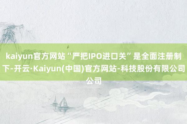 kaiyun官方网站“严把IPO进口关”是全面注册制下-开云·Kaiyun(中国)官方网站-科技股份有限公司