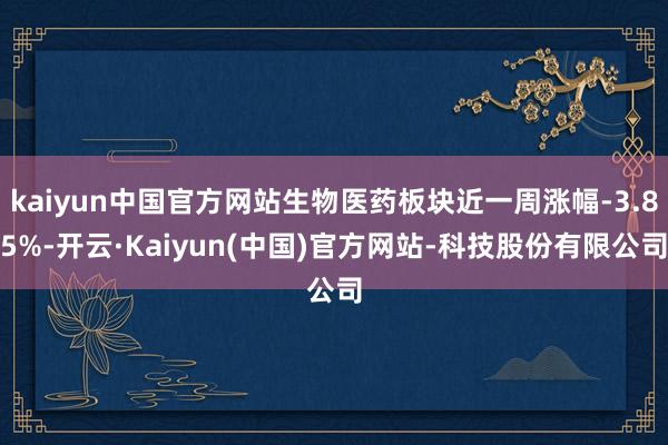 kaiyun中国官方网站生物医药板块近一周涨幅-3.85%-开云·Kaiyun(中国)官方网站-科技股份有限公司