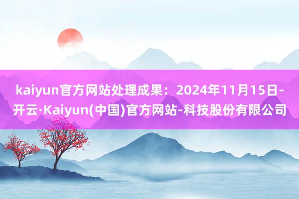kaiyun官方网站处理成果:2024年11月15日-开云·Kaiyun(中国)官方网站-科技股份有限公司
