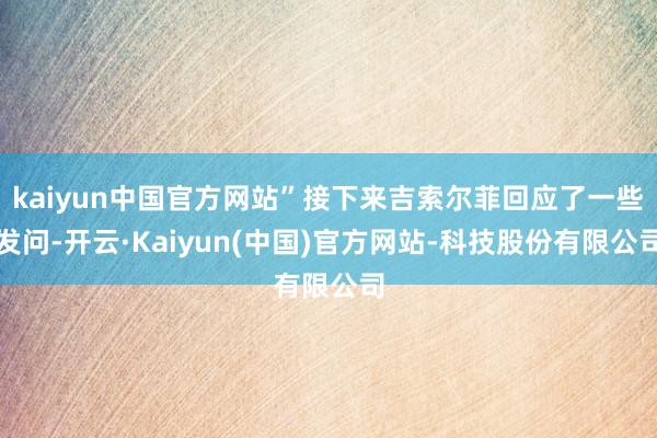kaiyun中国官方网站”接下来吉索尔菲回应了一些发问-开云·Kaiyun(中国)官方网站-科技股份有限公司
