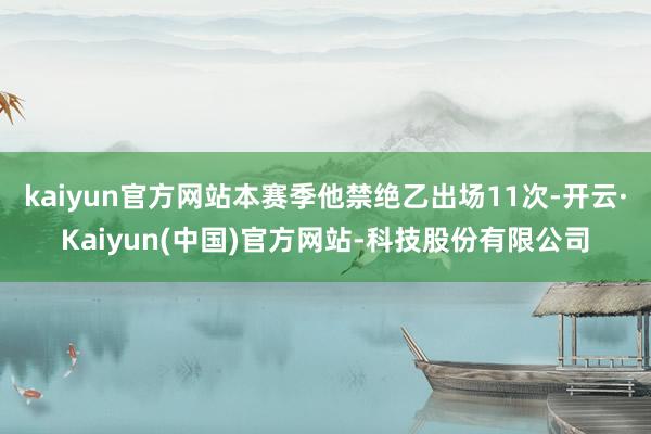 kaiyun官方网站本赛季他禁绝乙出场11次-开云·Kaiyun(中国)官方网站-科技股份有限公司