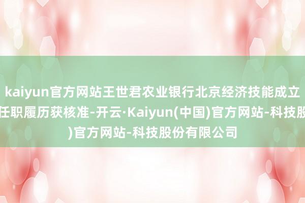 kaiyun官方网站王世君农业银行北京经济技能成立分袂行行长任职履历获核准-开云·Kaiyun(中国)官方网站-科技股份有限公司