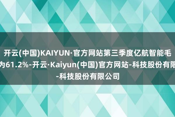 开云(中国)KAIYUN·官方网站第三季度亿航智能毛利率为61.2%-开云·Kaiyun(中国)官方网站-科技股份有限公司