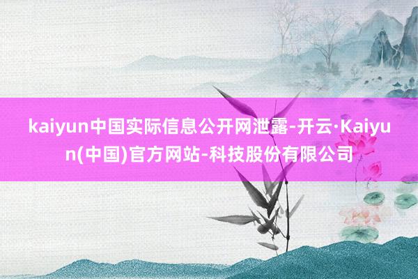kaiyun中国实际信息公开网泄露-开云·Kaiyun(中国)官方网站-科技股份有限公司