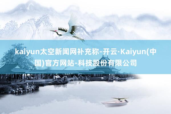 kaiyun　　太空新闻网补充称-开云·Kaiyun(中国)官方网站-科技股份有限公司