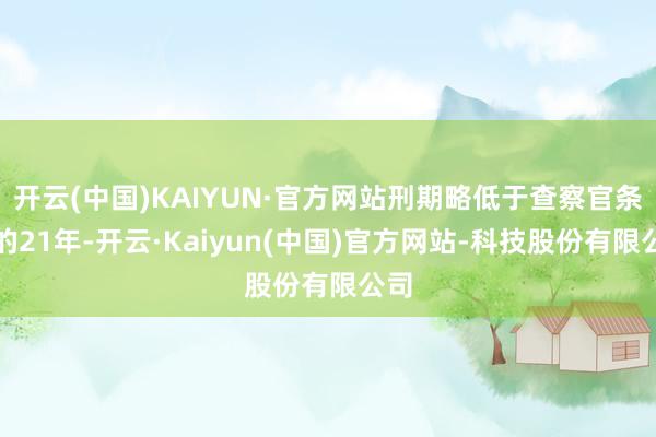 开云(中国)KAIYUN·官方网站刑期略低于查察官条件的21年-开云·Kaiyun(中国)官方网站-科技股份有限公司