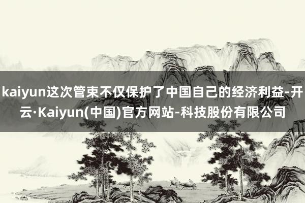 kaiyun这次管束不仅保护了中国自己的经济利益-开云·Kaiyun(中国)官方网站-科技股份有限公司