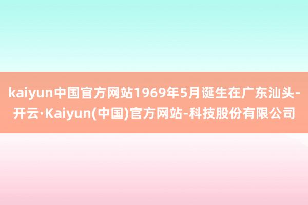 kaiyun中国官方网站1969年5月诞生在广东汕头-开云·Kaiyun(中国)官方网站-科技股份有限公司