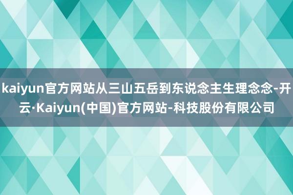 kaiyun官方网站从三山五岳到东说念主生理念念-开云·Kaiyun(中国)官方网站-科技股份有限公司