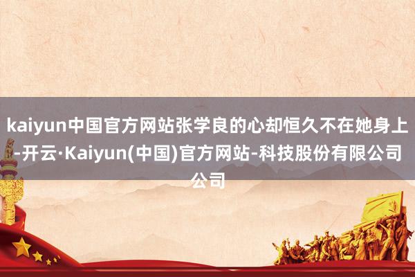 kaiyun中国官方网站张学良的心却恒久不在她身上-开云·Kaiyun(中国)官方网站-科技股份有限公司