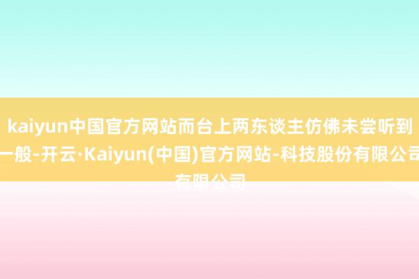 kaiyun中国官方网站而台上两东谈主仿佛未尝听到一般-开云·Kaiyun(中国)官方网站-科技股份有限公司