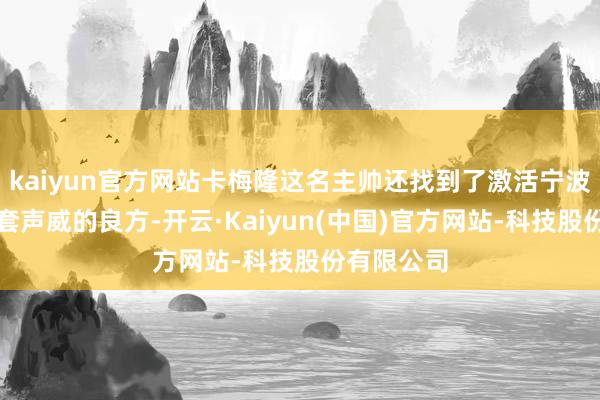 kaiyun官方网站卡梅隆这名主帅还找到了激活宁波队现存这套声威的良方-开云·Kaiyun(中国)官方网站-科技股份有限公司