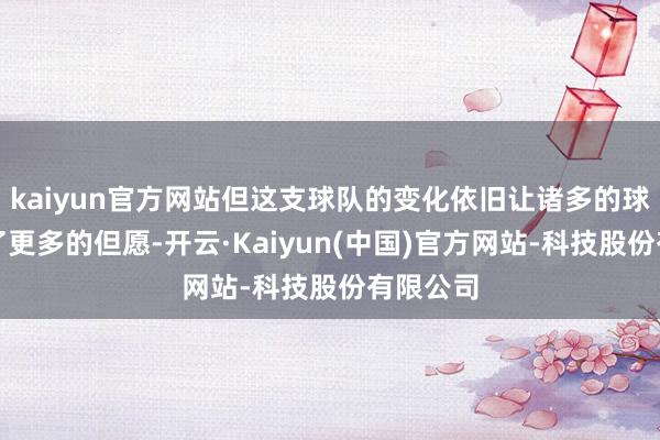 kaiyun官方网站但这支球队的变化依旧让诸多的球迷看到了更多的但愿-开云·Kaiyun(中国)官方网站-科技股份有限公司
