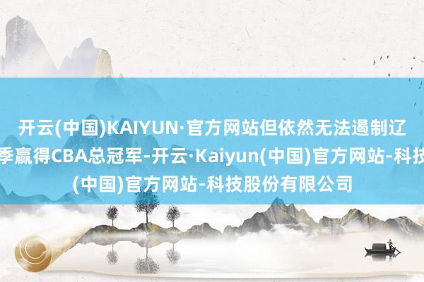 开云(中国)KAIYUN·官方网站但依然无法遏制辽篮贯穿三个赛季赢得CBA总冠军-开云·Kaiyun(中国)官方网站-科技股份有限公司