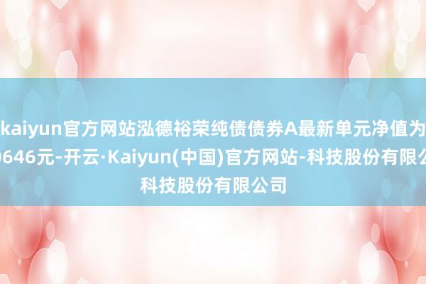 kaiyun官方网站泓德裕荣纯债债券A最新单元净值为1.0646元-开云·Kaiyun(中国)官方网站-科技股份有限公司