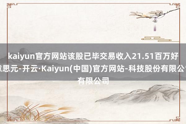 kaiyun官方网站该股已毕交易收入21.51百万好意思元-开云·Kaiyun(中国)官方网站-科技股份有限公司