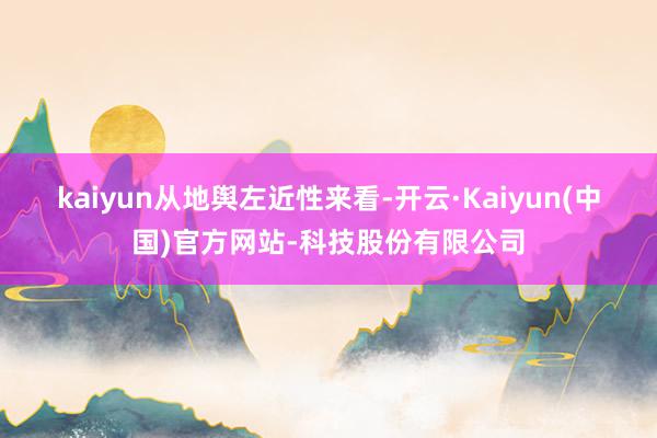kaiyun　　从地舆左近性来看-开云·Kaiyun(中国)官方网站-科技股份有限公司