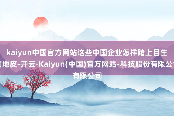 kaiyun中国官方网站　　这些中国企业怎样踏上目生的地皮-开云·Kaiyun(中国)官方网站-科技股份有限公司