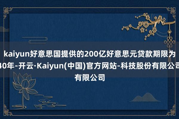 kaiyun好意思国提供的200亿好意思元贷款期限为40年-开云·Kaiyun(中国)官方网站-科技股份有限公司