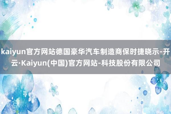 kaiyun官方网站德国豪华汽车制造商保时捷晓示-开云·Kaiyun(中国)官方网站-科技股份有限公司