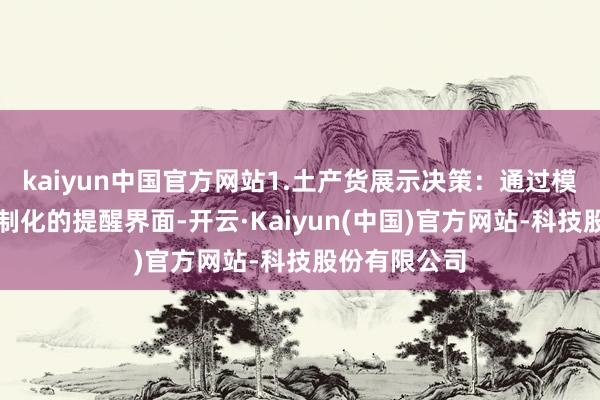 kaiyun中国官方网站1.土产货展示决策：通过模范接口和定制化的提醒界面-开云·Kaiyun(中国)官方网站-科技股份有限公司