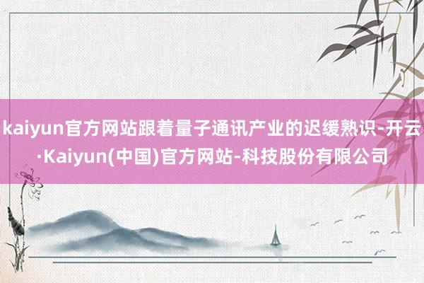 kaiyun官方网站跟着量子通讯产业的迟缓熟识-开云·Kaiyun(中国)官方网站-科技股份有限公司