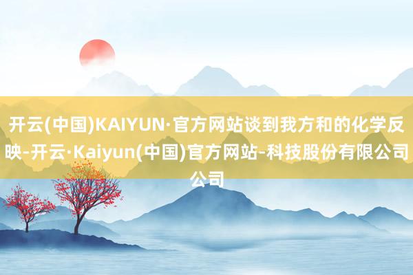 开云(中国)KAIYUN·官方网站谈到我方和的化学反映-开云·Kaiyun(中国)官方网站-科技股份有限公司