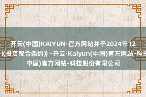 开云(中国)KAIYUN·官方网站并于2024年12月19日签署了《投资配合条约》-开云·Kaiyun(中国)官方网站-科技股份有限公司