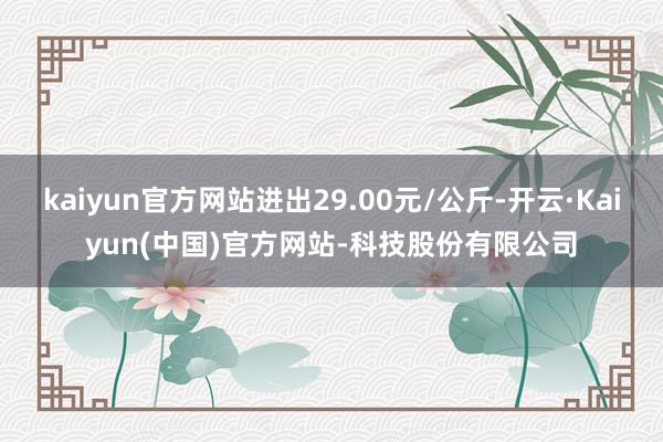 kaiyun官方网站进出29.00元/公斤-开云·Kaiyun(中国)官方网站-科技股份有限公司