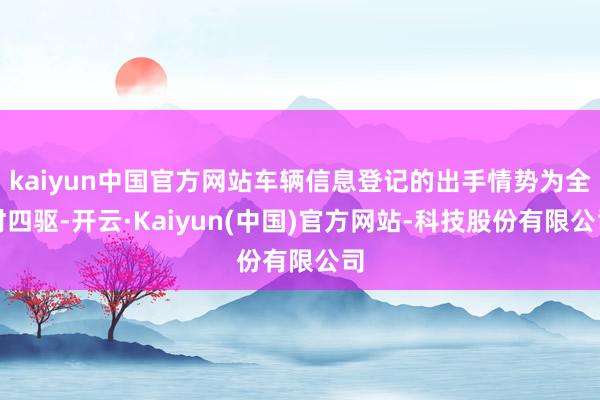 kaiyun中国官方网站车辆信息登记的出手情势为全时四驱-开云·Kaiyun(中国)官方网站-科技股份有限公司