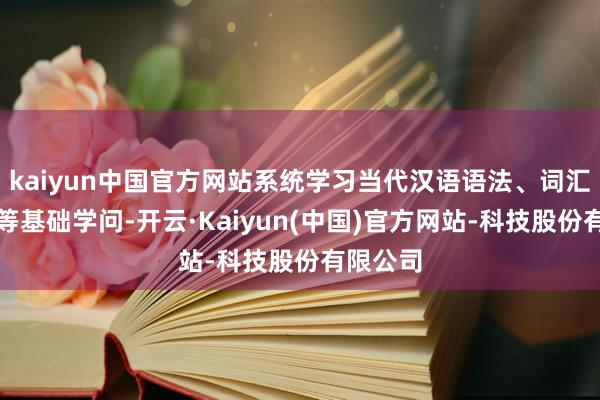 kaiyun中国官方网站系统学习当代汉语语法、词汇、语音等基础学问-开云·Kaiyun(中国)官方网站-科技股份有限公司