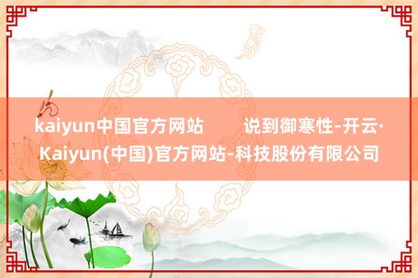 kaiyun中国官方网站        说到御寒性-开云·Kaiyun(中国)官方网站-科技股份有限公司